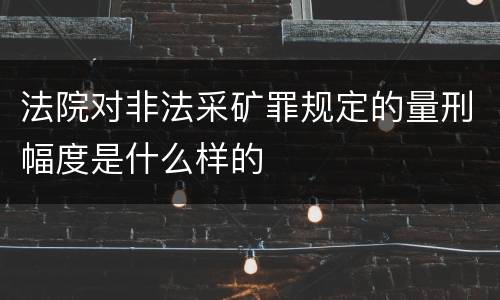法院对非法采矿罪规定的量刑幅度是什么样的