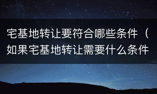 宅基地转让要符合哪些条件（如果宅基地转让需要什么条件）