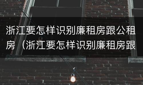 浙江要怎样识别廉租房跟公租房（浙江要怎样识别廉租房跟公租房的区别）