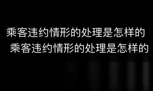 乘客违约情形的处理是怎样的 乘客违约情形的处理是怎样的呢