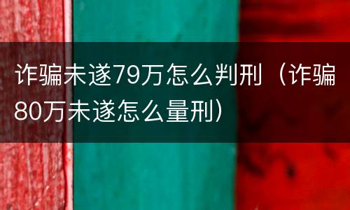 诈骗未遂79万怎么判刑（诈骗80万未遂怎么量刑）