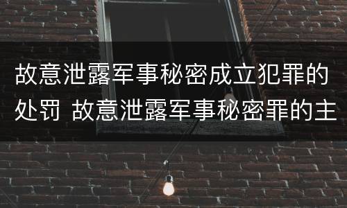 故意泄露军事秘密成立犯罪的处罚 故意泄露军事秘密罪的主体
