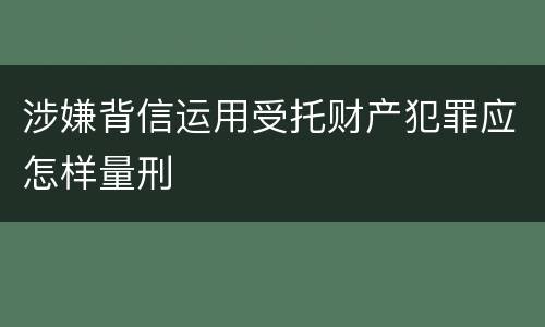 涉嫌背信运用受托财产犯罪应怎样量刑