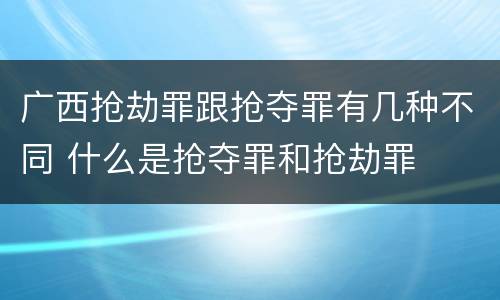 广西抢劫罪跟抢夺罪有几种不同 什么是抢夺罪和抢劫罪