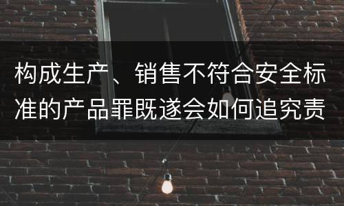 构成生产、销售不符合安全标准的产品罪既遂会如何追究责任