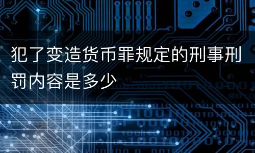 犯了变造货币罪规定的刑事刑罚内容是多少