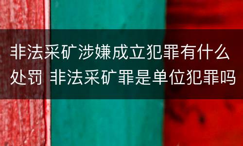 非法采矿涉嫌成立犯罪有什么处罚 非法采矿罪是单位犯罪吗