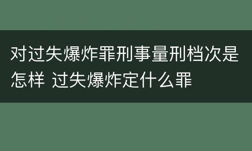对过失爆炸罪刑事量刑档次是怎样 过失爆炸定什么罪
