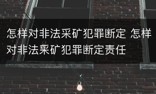 怎样对非法采矿犯罪断定 怎样对非法采矿犯罪断定责任
