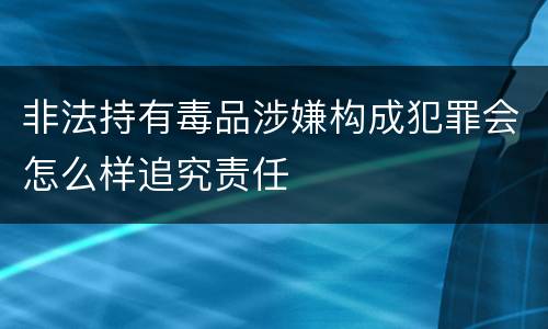 非法持有毒品涉嫌构成犯罪会怎么样追究责任