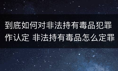 到底如何对非法持有毒品犯罪作认定 非法持有毒品怎么定罪