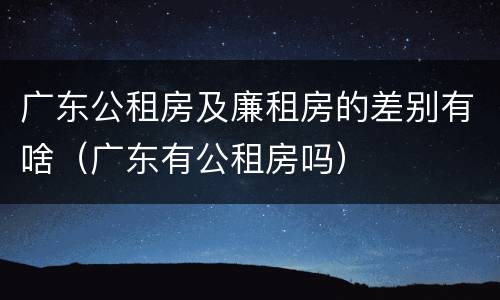 广东公租房及廉租房的差别有啥（广东有公租房吗）