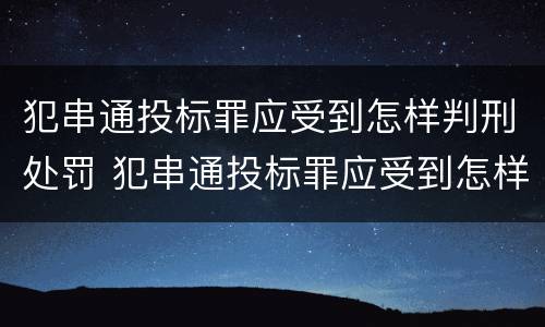 犯串通投标罪应受到怎样判刑处罚 犯串通投标罪应受到怎样判刑处罚呢