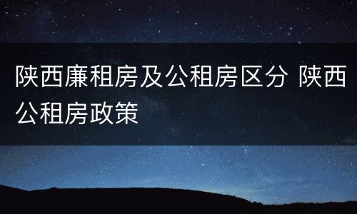 陕西廉租房及公租房区分 陕西公租房政策
