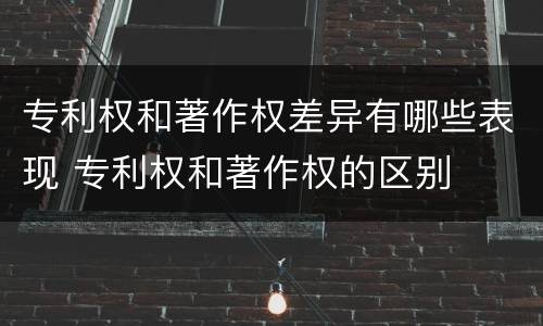 专利权和著作权差异有哪些表现 专利权和著作权的区别