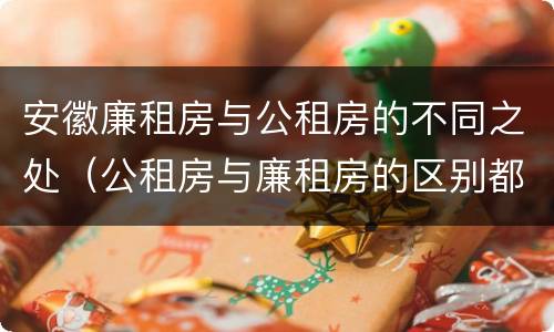 安徽廉租房与公租房的不同之处（公租房与廉租房的区别都在此,别再搞错了!）