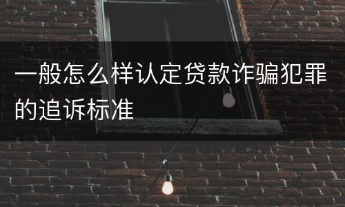 一般怎么样认定贷款诈骗犯罪的追诉标准