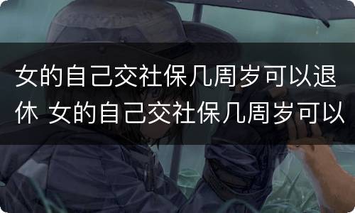女的自己交社保几周岁可以退休 女的自己交社保几周岁可以退休了