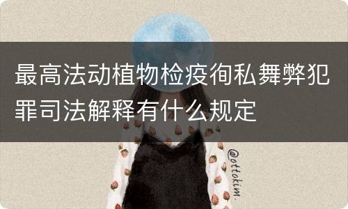 最高法动植物检疫徇私舞弊犯罪司法解释有什么规定
