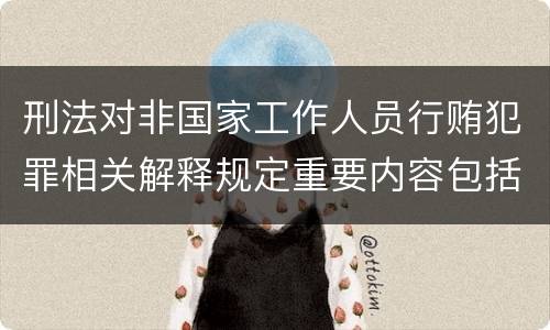 刑法对非国家工作人员行贿犯罪相关解释规定重要内容包括什么