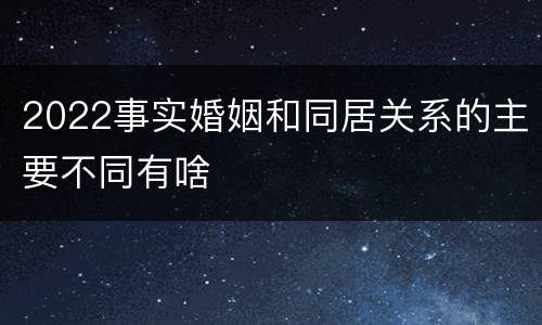 2022事实婚姻和同居关系的主要不同有啥