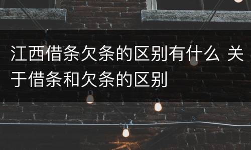江西借条欠条的区别有什么 关于借条和欠条的区别