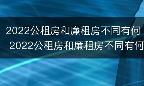 2022公租房和廉租房不同有何 2022公租房和廉租房不同有何区别