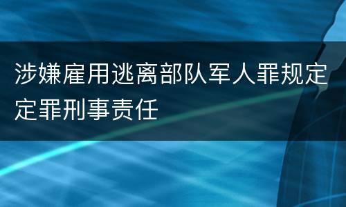 涉嫌雇用逃离部队军人罪规定定罪刑事责任