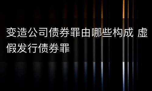 变造公司债券罪由哪些构成 虚假发行债券罪