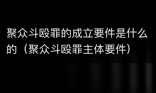 聚众斗殴罪的成立要件是什么的（聚众斗殴罪主体要件）