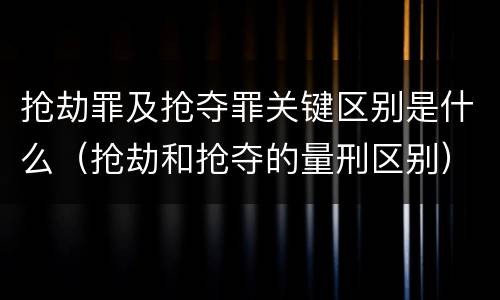 抢劫罪及抢夺罪关键区别是什么（抢劫和抢夺的量刑区别）