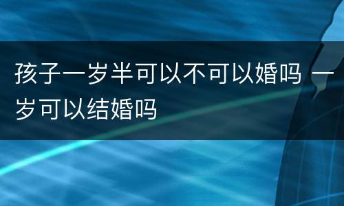孩子一岁半可以不可以婚吗 一岁可以结婚吗