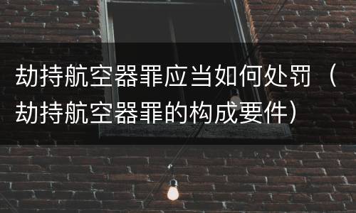 劫持航空器罪应当如何处罚（劫持航空器罪的构成要件）