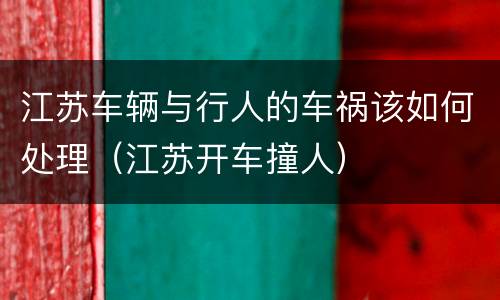 江苏车辆与行人的车祸该如何处理（江苏开车撞人）