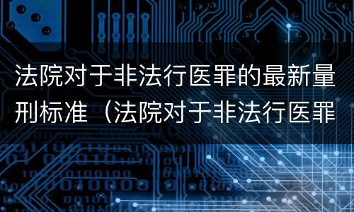 法院对于非法行医罪的最新量刑标准（法院对于非法行医罪的最新量刑标准是什么）