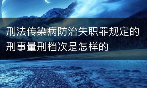 刑法传染病防治失职罪规定的刑事量刑档次是怎样的