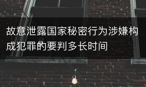 故意泄露国家秘密行为涉嫌构成犯罪的要判多长时间