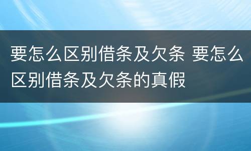 要怎么区别借条及欠条 要怎么区别借条及欠条的真假
