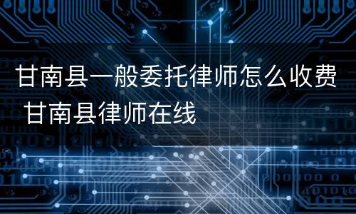 甘南县一般委托律师怎么收费 甘南县律师在线