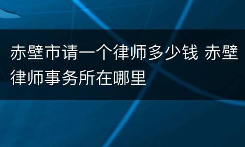 赤壁市请一个律师多少钱 赤壁律师事务所在哪里