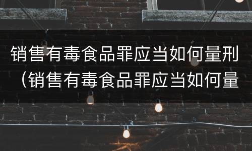 销售有毒食品罪应当如何量刑（销售有毒食品罪应当如何量刑处罚）