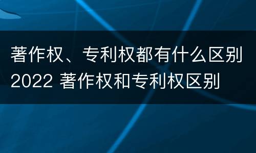 著作权、专利权都有什么区别2022 著作权和专利权区别