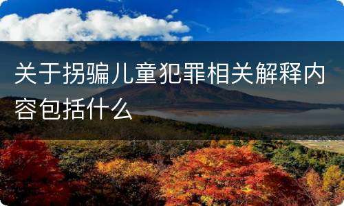 关于拐骗儿童犯罪相关解释内容包括什么