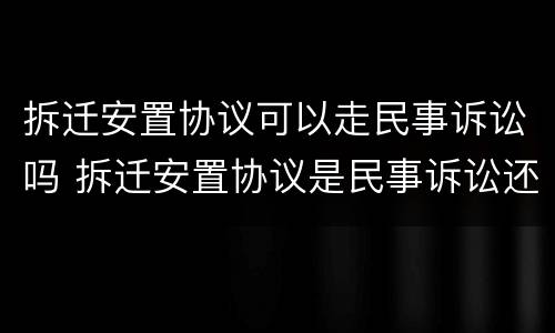 拆迁安置协议可以走民事诉讼吗 拆迁安置协议是民事诉讼还是行政诉讼