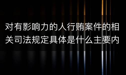 对有影响力的人行贿案件的相关司法规定具体是什么主要内容