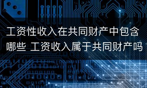 工资性收入在共同财产中包含哪些 工资收入属于共同财产吗