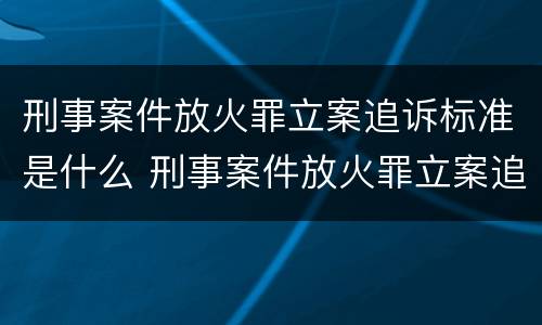 刑事案件放火罪立案追诉标准是什么 刑事案件放火罪立案追诉标准是什么呢