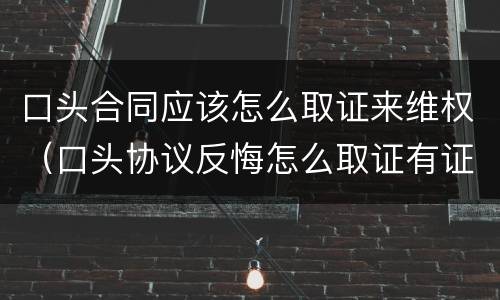 口头合同应该怎么取证来维权（口头协议反悔怎么取证有证人）