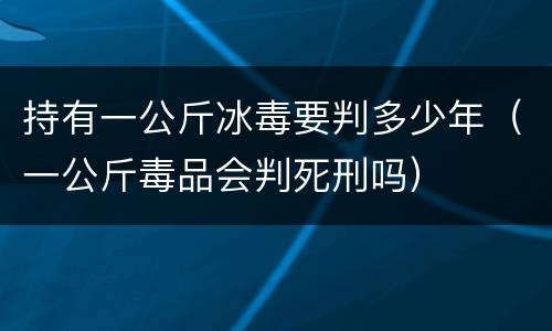 持有一公斤冰毒要判多少年（一公斤毒品会判死刑吗）
