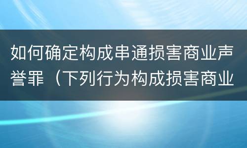 如何确定构成串通损害商业声誉罪（下列行为构成损害商业信誉罪的是）